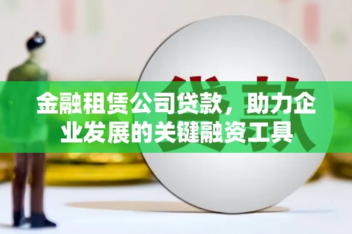 雄安新区金融租赁公司贷款，助力企业发展的关键融资工具