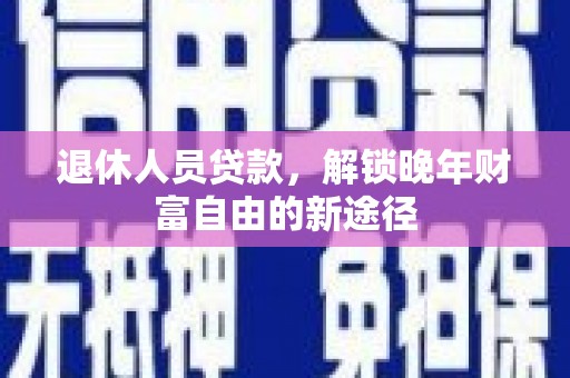 雄安新区退休人员贷款，解锁晚年财富自由的新途径