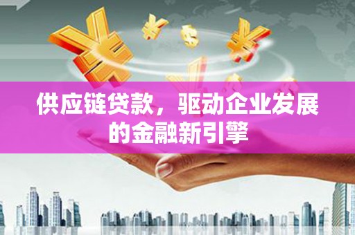 雄安新区供应链贷款，驱动企业发展的金融新引擎