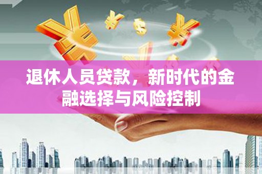 雄安新区退休人员贷款，新时代的金融选择与风险控制