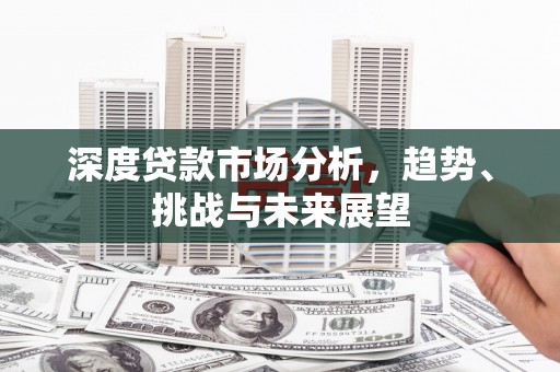雄安新区深度贷款市场分析，趋势、挑战与未来展望