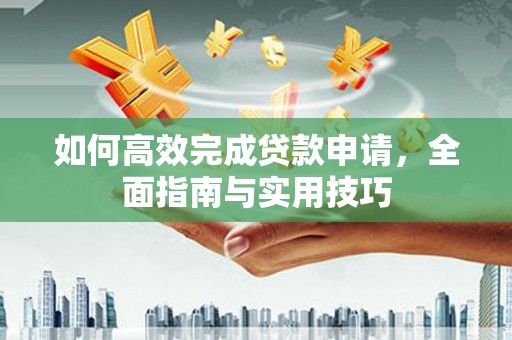 雄安新区如何高效完成贷款申请，全面指南与实用技巧