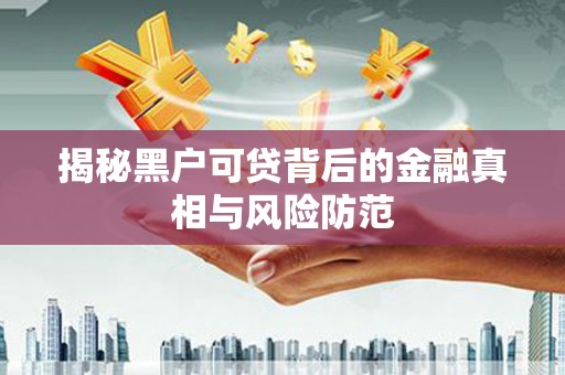 雄安新区揭秘黑户可贷背后的金融真相与风险防范