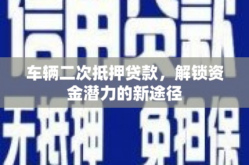 雄安新区车辆二次抵押贷款，解锁资金潜力的新途径