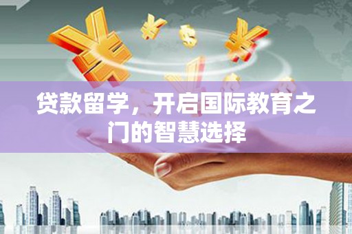 雄安新区贷款留学，开启国际教育之门的智慧选择