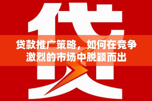 雄安新区贷款推广策略，如何在竞争激烈的市场中脱颖而出