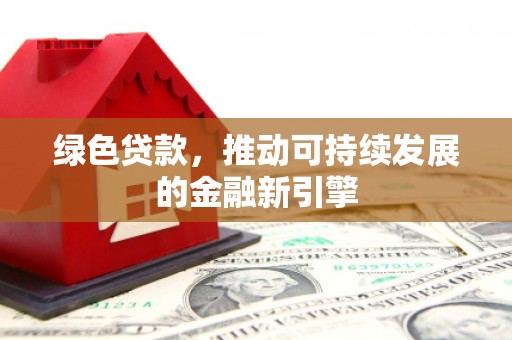 雄安新区绿色贷款，推动可持续发展的金融新引擎