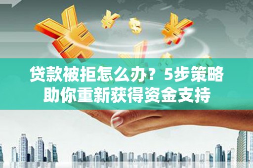雄安新区贷款被拒怎么办？5步策略助你重新获得资金支持