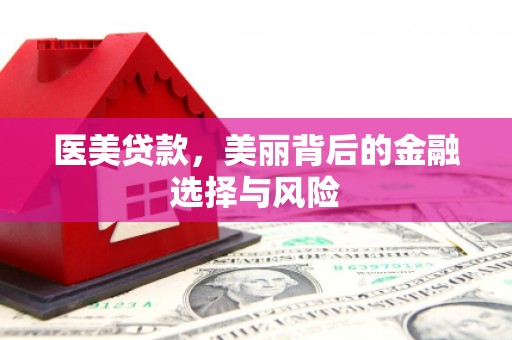 雄安新区医美贷款，美丽背后的金融选择与风险
