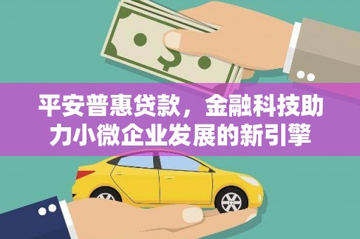雄安新区平安普惠贷款，金融科技助力小微企业发展的新引擎
