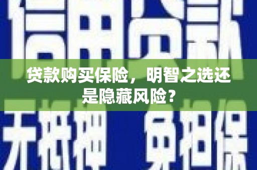 雄安新区贷款购买保险，明智之选还是隐藏风险？