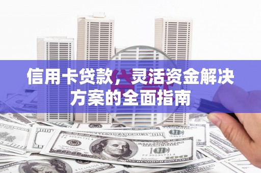 雄安新区信用卡贷款，灵活资金解决方案的全面指南
