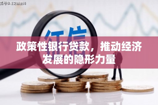 雄安新区政策性银行贷款，推动经济发展的隐形力量