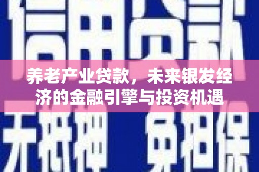 雄安新区养老产业贷款，未来银发经济的金融引擎与投资机遇