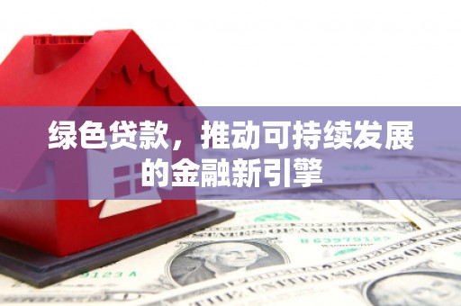 雄安新区绿色贷款，推动可持续发展的金融新引擎
