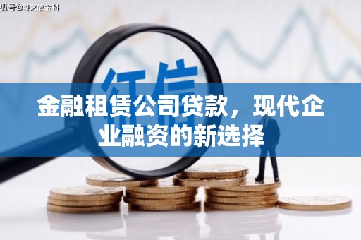 雄安新区金融租赁公司贷款，现代企业融资的新选择