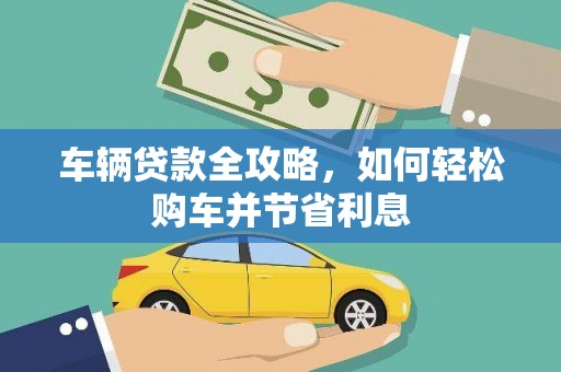 雄安新区车辆贷款全攻略，如何轻松购车并节省利息