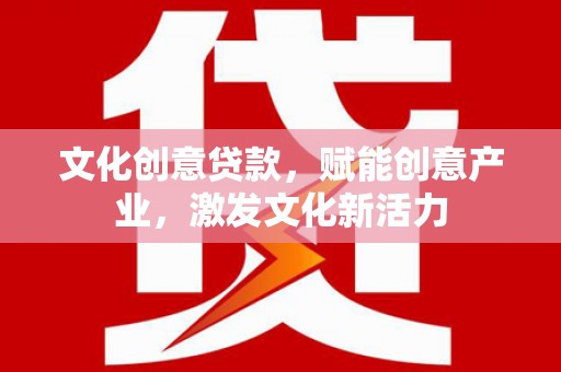 雄安新区文化创意贷款，赋能创意产业，激发文化新活力