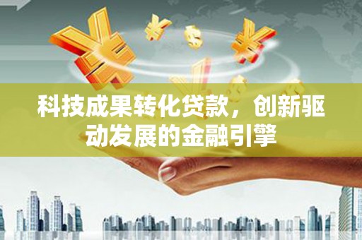 雄安新区科技成果转化贷款，创新驱动发展的金融引擎