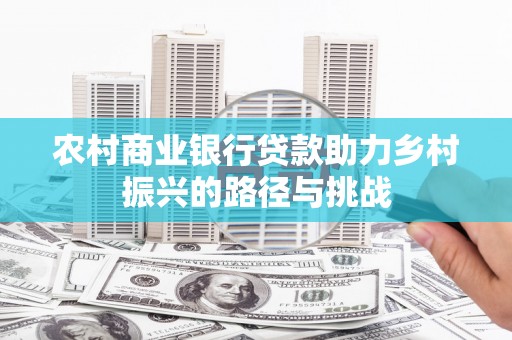 雄安新区农村商业银行贷款助力乡村振兴的路径与挑战