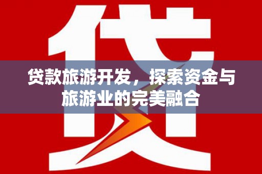 雄安新区贷款旅游开发，探索资金与旅游业的完美融合
