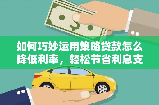 雄安新区如何巧妙运用策略贷款怎么降低利率，轻松节省利息支出