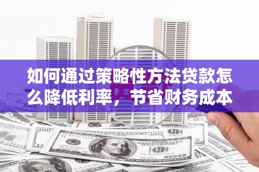 雄安新区如何通过策略性方法贷款怎么降低利率，节省财务成本
