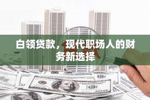 雄安新区白领贷款，现代职场人的财务新选择