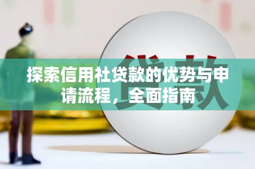 雄安新区探索信用社贷款的优势与申请流程，全面指南