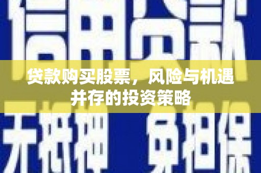 雄安新区贷款购买股票，风险与机遇并存的投资策略