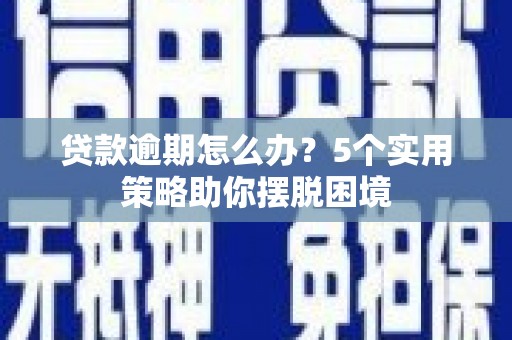 雄安新区贷款逾期怎么办？5个实用策略助你摆脱困境