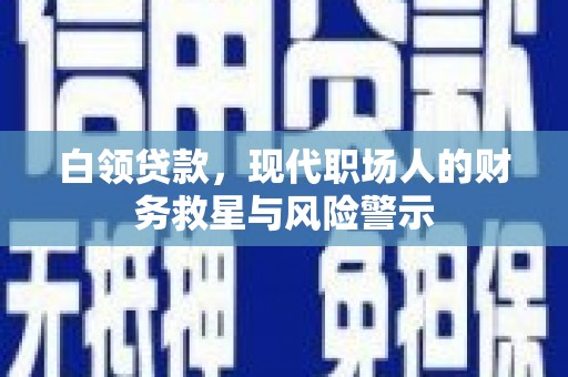 雄安新区白领贷款，现代职场人的财务救星与风险警示