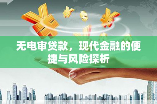 雄安新区无电审贷款，现代金融的便捷与风险探析
