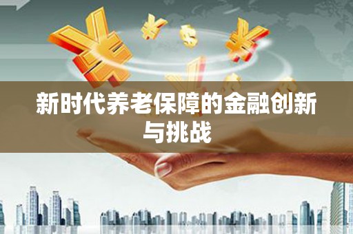 雄安新区新时代养老保障的金融创新与挑战