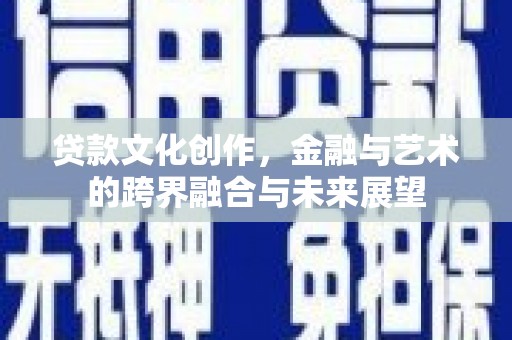 雄安新区贷款文化创作，金融与艺术的跨界融合与未来展望
