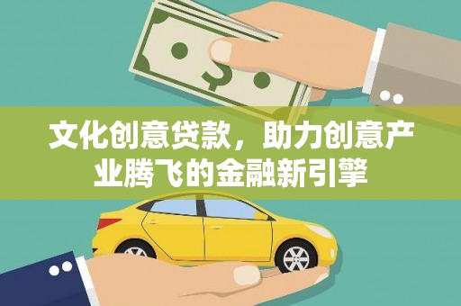 雄安新区文化创意贷款，助力创意产业腾飞的金融新引擎