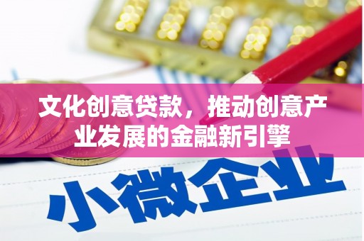 雄安新区文化创意贷款，推动创意产业发展的金融新引擎