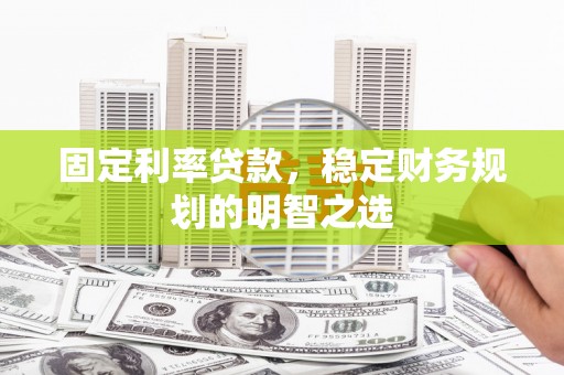 雄安新区固定利率贷款，稳定财务规划的明智之选
