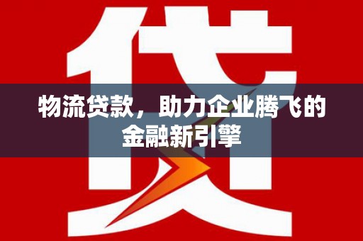 雄安新区物流贷款，助力企业腾飞的金融新引擎