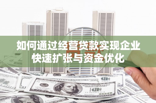 雄安新区如何通过经营贷款实现企业快速扩张与资金优化