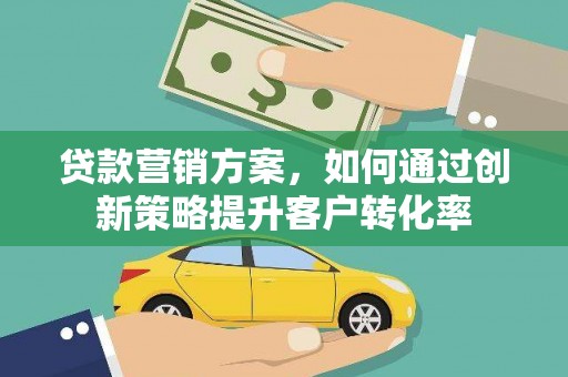 雄安新区贷款营销方案，如何通过创新策略提升客户转化率