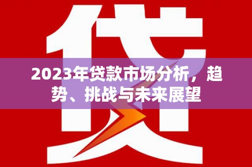 雄安新区2023年贷款市场分析，趋势、挑战与未来展望