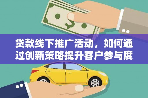 雄安新区贷款线下推广活动，如何通过创新策略提升客户参与度