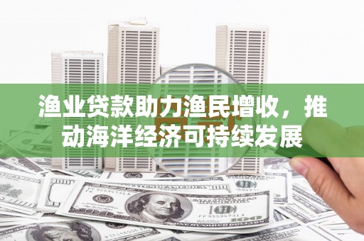 雄安新区渔业贷款助力渔民增收，推动海洋经济可持续发展
