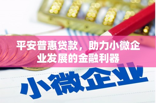 雄安新区平安普惠贷款，助力小微企业发展的金融利器