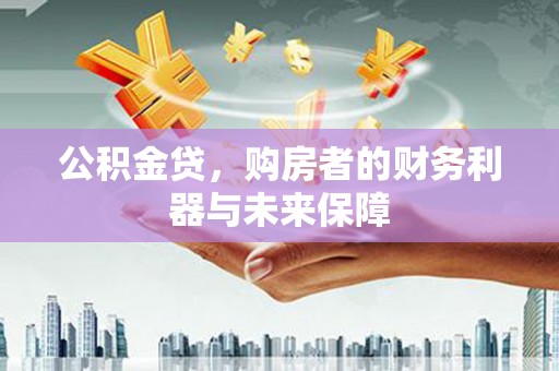 雄安新区公积金贷，购房者的财务利器与未来保障