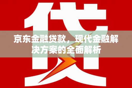 雄安新区京东金融贷款，现代金融解决方案的全面解析