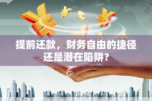 雄安新区提前还款，财务自由的捷径还是潜在陷阱？