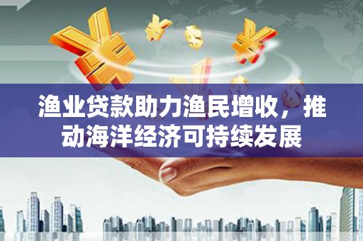 雄安新区渔业贷款助力渔民增收，推动海洋经济可持续发展