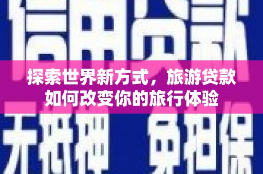 雄安新区探索世界新方式，旅游贷款如何改变你的旅行体验